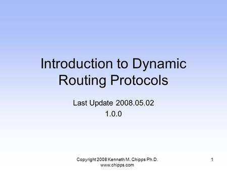 Introduction to Dynamic Routing Protocols Last Update 2008.05.02 1.0.0 1Copyright 2008 Kenneth M. Chipps Ph.D. www.chipps.com.