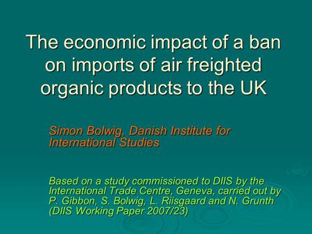 The economic impact of a ban on imports of air freighted organic products to the UK Simon Bolwig, Danish Institute for International Studies Based on a.