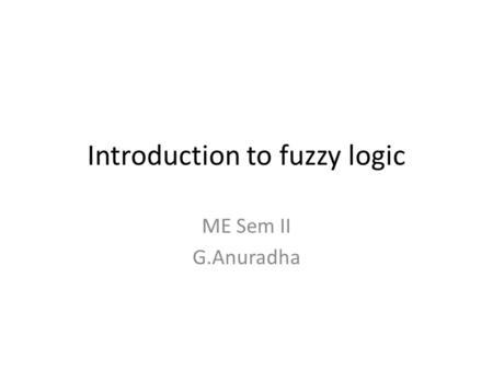 Introduction to fuzzy logic ME Sem II G.Anuradha.