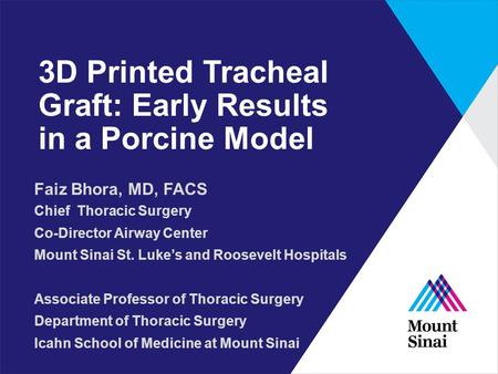 3D Printed Tracheal Graft: Early Results in a Porcine Model Faiz Bhora, MD, FACS Chief Thoracic Surgery Co-Director Airway Center Mount Sinai St. Luke’s.