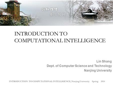 INTRODUCTION TO COMPUTATIONAL INTELLIGENCE, Nanjing University Spring 2014 INTRODUCTION TO COMPUTATIONAL INTELLIGENCE Lin Shang Dept. of Computer Science.