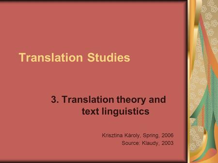 Translation Studies 3. Translation theory and text linguistics Krisztina Károly, Spring, 2006 Source: Klaudy, 2003.