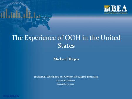 Www.bea.gov The Experience of OOH in the United States Michael Hayes Technical Workshop on Owner-Occupied Housing Astana, Kazakhstan December 3, 2014.