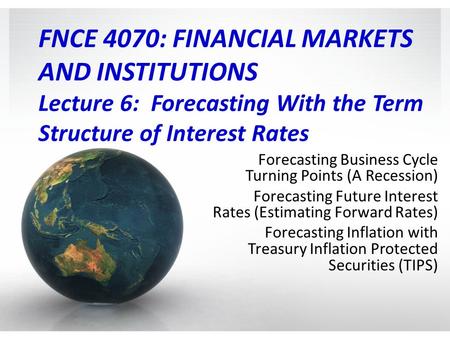 FNCE 4070: FINANCIAL MARKETS AND INSTITUTIONS Lecture 6: Forecasting With the Term Structure of Interest Rates Forecasting Business Cycle Turning Points.