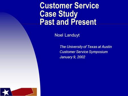 Customer Service Case Study Past and Present Noel Landuyt The University of Texas at Austin Customer Service Symposium January 9, 2002.