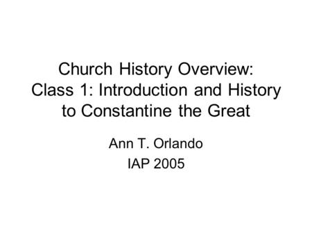 Church History Overview: Class 1: Introduction and History to Constantine the Great Ann T. Orlando IAP 2005.