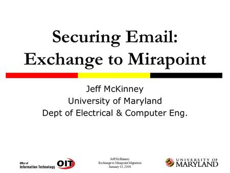 Jeff McKinney Exchange to Mirapoint Migration January 11, 2006 Securing Email: Exchange to Mirapoint Jeff McKinney University of Maryland Dept of Electrical.