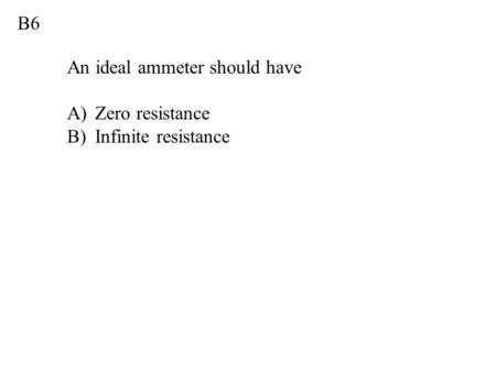 B6 An ideal ammeter should have A)Zero resistance B)Infinite resistance.