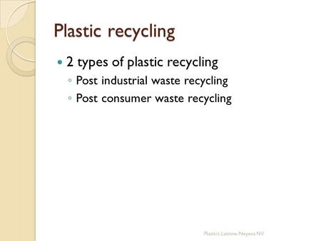 Plastic recycling 2 types of plastic recycling ◦ Post industrial waste recycling ◦ Post consumer waste recycling Plastics Latinne-Neyens NV.