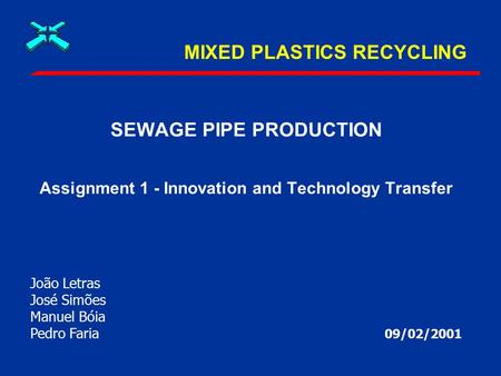 MIXED PLASTICS RECYCLING SEWAGE PIPE PRODUCTION Assignment 1 - Innovation and Technology Transfer 09/02/2001 João Letras José Simões Manuel Bóia Pedro.