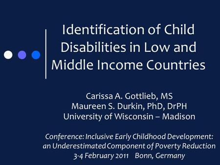 Identification of Child Disabilities in Low and Middle Income Countries Carissa A. Gottlieb, MS Maureen S. Durkin, PhD, DrPH University of Wisconsin –