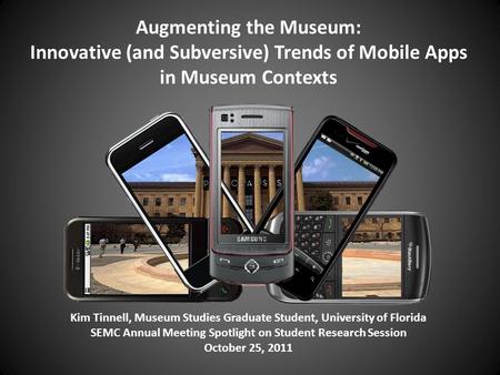 Augmenting the Museum: Innovative (and Subversive) Trends of Mobile Apps in Museum Contexts Kim Tinnell, Museum Studies Graduate Student, University of.