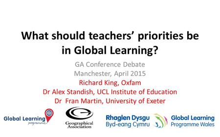 What should teachers’ priorities be in Global Learning? GA Conference Debate Manchester, April 2015 Richard King, Oxfam Dr Alex Standish, UCL Institute.