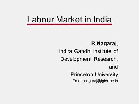 Labour Market in India R Nagaraj, Indira Gandhi Institute of Development Research, and Princeton University