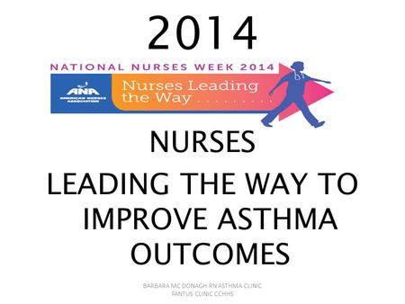 2014 NURSES LEADING THE WAY TO IMPROVE ASTHMA OUTCOMES BARBARA MC DONAGH RN ASTHMA CLINIC FANTUS CLINIC CCHHS.