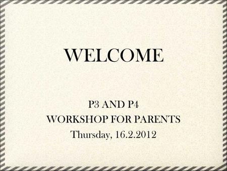 WELCOME P3 AND P4 WORKSHOP FOR PARENTS Thursday, 16.2.2012.