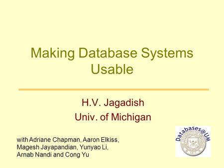 Making Database Systems Usable H.V. Jagadish Univ. of Michigan with Adriane Chapman, Aaron Elkiss, Magesh Jayapandian, Yunyao Li, Arnab Nandi and Cong.