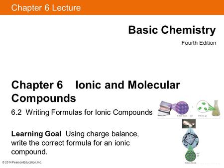 © 2014 Pearson Education, Inc. Chapter 6 Lecture Basic Chemistry Fourth Edition Chapter 6 Ionic and Molecular Compounds 6.2 Writing Formulas for Ionic.