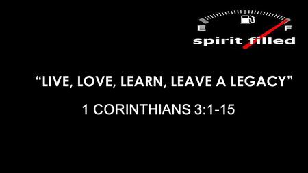 “LIVE, LOVE, LEARN, LEAVE A LEGACY” 1 CORINTHIANS 3:1-15.