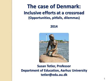 The case of Denmark: Inclusive efforts at a crossroad (Opportunities, pitfalls, dilemmas) 2014 Susan Tetler, Professor Department of Education, Aarhus.