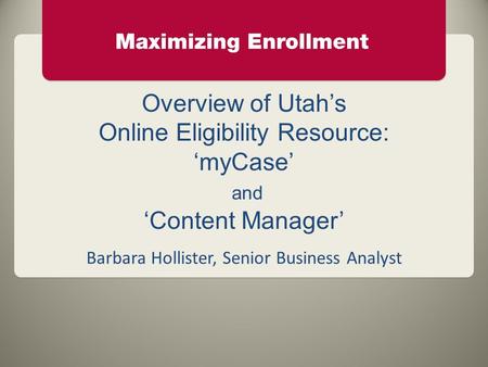 Overview of Utah’s Online Eligibility Resource: ‘myCase’ and ‘Content Manager’ Barbara Hollister, Senior Business Analyst.