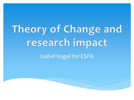 Isabel Vogel for ESPA. Isabel Vogel for ESPA, 24 January 2012 What is theory of change? Structured technique for understanding how and why a programme.