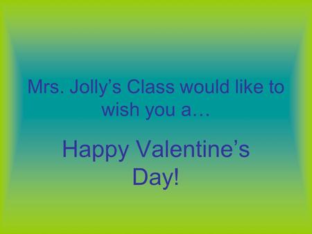 Mrs. Jolly’s Class would like to wish you a… Happy Valentine’s Day!