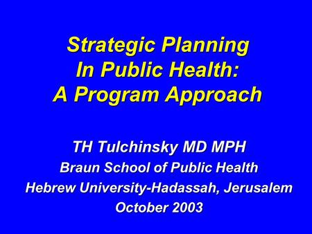 Strategic Planning In Public Health: A Program Approach TH Tulchinsky MD MPH Braun School of Public Health Hebrew University-Hadassah, Jerusalem October.