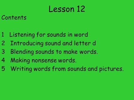 Lesson 12 Contents 1 Listening for sounds in word 2 Introducing sound and letter d 3 Blending sounds to make words. 4 Making nonsense words. 5 Writing.