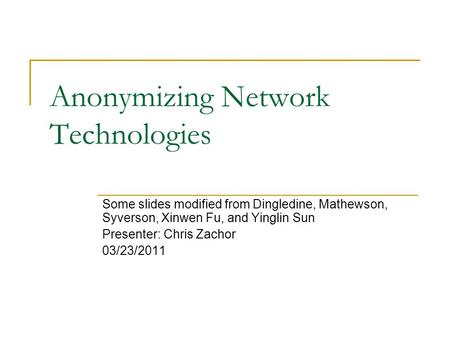 Anonymizing Network Technologies Some slides modified from Dingledine, Mathewson, Syverson, Xinwen Fu, and Yinglin Sun Presenter: Chris Zachor 03/23/2011.