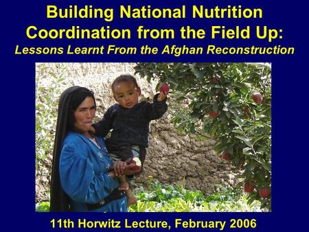 Building National Nutrition Coordination from the Field Up: Lessons Learnt From the Afghan Reconstruction By Charlotte Dufour, 11th Horwitz Lecture, February.