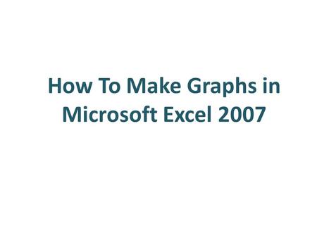 How To Make Graphs in Microsoft Excel 2007. Outline Making Bar Graphs Making Scatter Plots – 1 series Making Scatter Plots – Multiple Series.