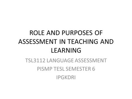 ROLE AND PURPOSES OF ASSESSMENT IN TEACHING AND LEARNING