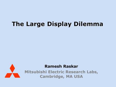 Mitsubishi Electric Research Labs Display Dilemma Raskar, Oct 03 The Large Display Dilemma Ramesh Raskar Mitsubishi Electric Research Labs, Cambridge,