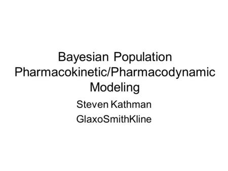 Bayesian Population Pharmacokinetic/Pharmacodynamic Modeling Steven Kathman GlaxoSmithKline.