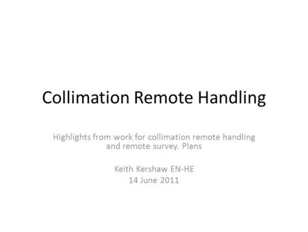 Collimation Remote Handling Highlights from work for collimation remote handling and remote survey. Plans Keith Kershaw EN-HE 14 June 2011.