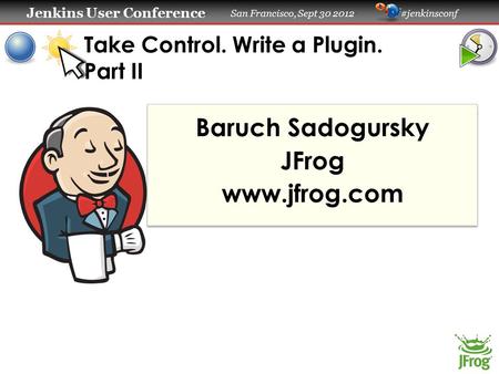 Jenkins User Conference Jenkins User Conference San Francisco, Sept 30 2012 #jenkinsconf Take Control. Write a Plugin. Part II Baruch Sadogursky JFrog.