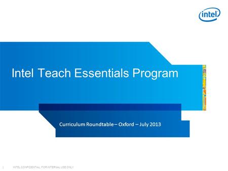 INTEL CONFIDENTIAL, FOR INTERNAL USE ONLY 1 Intel Teach Essentials Program Curriculum Roundtable – Oxford – July 2013.