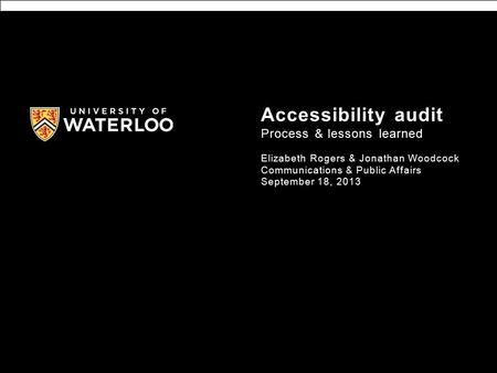 Accessibility audit Process & lessons learned Elizabeth Rogers & Jonathan Woodcock Communications & Public Affairs September 18, 2013.