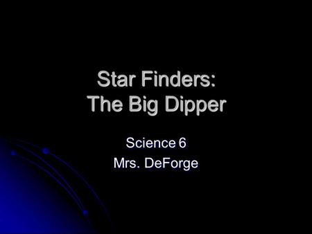 Star Finders: The Big Dipper Science 6 Mrs. DeForge.