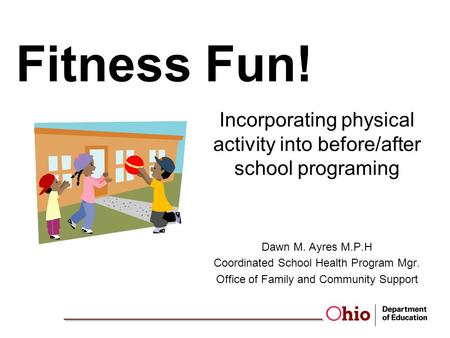 Fitness Fun! Incorporating physical activity into before/after school programing Dawn M. Ayres M.P.H Coordinated School Health Program Mgr. Office of Family.