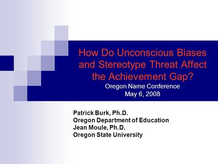 How Do Unconscious Biases and Stereotype Threat Affect the Achievement Gap? Oregon Name Conference May 6, 2008 Patrick Burk, Ph.D. Oregon Department of.