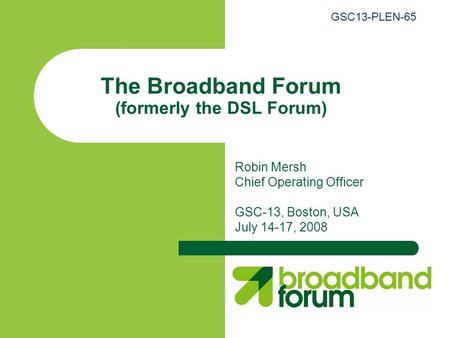 The Broadband Forum (formerly the DSL Forum) Robin Mersh Chief Operating Officer GSC-13, Boston, USA July 14-17, 2008 GSC13-PLEN-65.