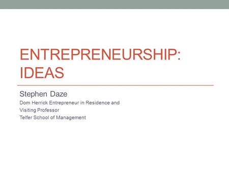 ENTREPRENEURSHIP: IDEAS Stephen Daze Dom Herrick Entrepreneur in Residence and Visiting Professor Telfer School of Management.