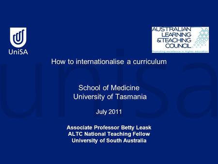 How to internationalise a curriculum School of Medicine University of Tasmania July 2011 Associate Professor Betty Leask ALTC National Teaching Fellow.