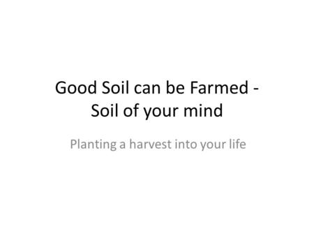 Good Soil can be Farmed - Soil of your mind Planting a harvest into your life.