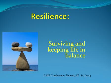 Surviving and keeping life in balance CAIR Conference. Tucson, AZ 8/7/2013.