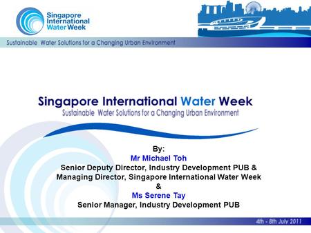 By: Mr Michael Toh Senior Deputy Director, Industry Development PUB & Managing Director, Singapore International Water Week & Ms Serene Tay Senior Manager,