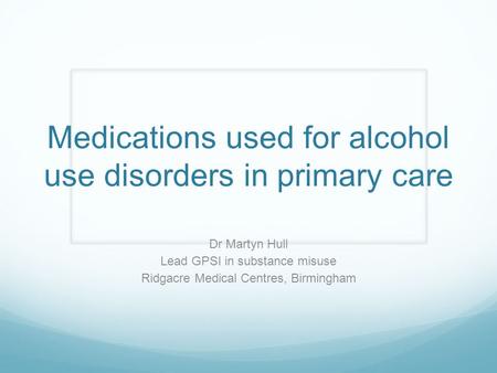 Medications used for alcohol use disorders in primary care Dr Martyn Hull Lead GPSI in substance misuse Ridgacre Medical Centres, Birmingham.