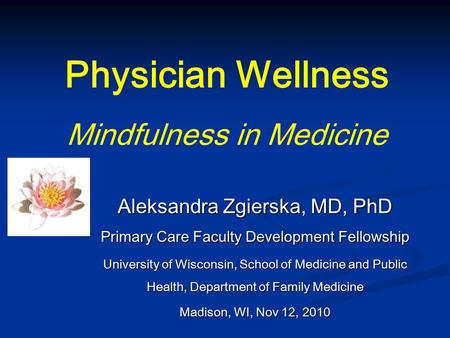 Physician Wellness Mindfulness in Medicine Aleksandra Zgierska, MD, PhD Primary Care Faculty Development Fellowship University of Wisconsin, School of.